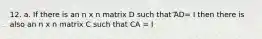 12. a. If there is an n x n matrix D such that AD= I then there is also an n x n matrix C such that CA = I