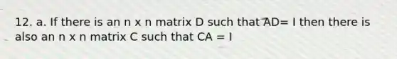 12. a. If there is an n x n matrix D such that AD= I then there is also an n x n matrix C such that CA = I