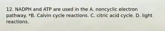 12. NADPH and ATP are used in the A. noncyclic electron pathway. *B. Calvin cycle reactions. C. citric acid cycle. D. light reactions.