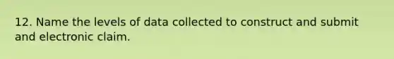 12. Name the levels of data collected to construct and submit and electronic claim.