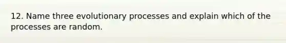 12. Name three evolutionary processes and explain which of the processes are random.