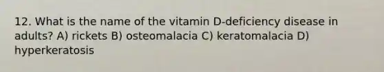 12. What is the name of the vitamin D-deficiency disease in adults? A) rickets B) osteomalacia C) keratomalacia D) hyperkeratosis