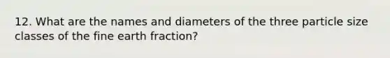 12. What are the names and diameters of the three particle size classes of the fine earth fraction?