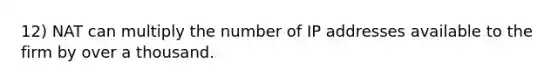 12) NAT can multiply the number of IP addresses available to the firm by over a thousand.