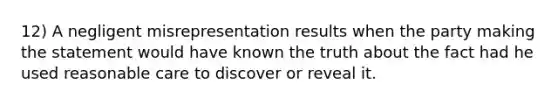 12) A negligent misrepresentation results when the party making the statement would have known the truth about the fact had he used reasonable care to discover or reveal it.