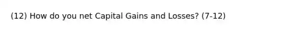 (12) How do you net Capital Gains and Losses? (7-12)