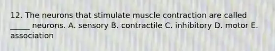 12. The neurons that stimulate muscle contraction are called _____ neurons. A. sensory B. contractile C. inhibitory D. motor E. association