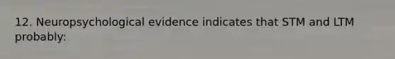 12. Neuropsychological evidence indicates that STM and LTM probably: