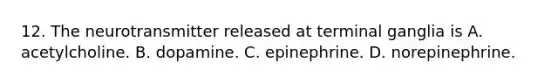 12. The neurotransmitter released at terminal ganglia is A. acetylcholine. B. dopamine. C. epinephrine. D. norepinephrine.