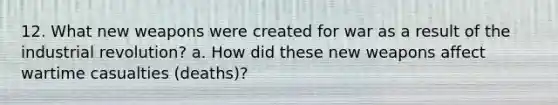 12. What new weapons were created for war as a result of the industrial revolution? a. How did these new weapons affect wartime casualties (deaths)?