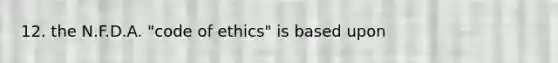 12. the N.F.D.A. "code of ethics" is based upon