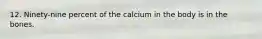 12. Ninety-nine percent of the calcium in the body is in the bones.