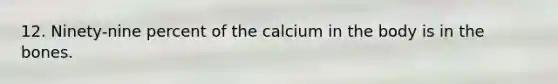 12. Ninety-nine percent of the calcium in the body is in the bones.