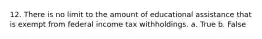 12. There is no limit to the amount of educational assistance that is exempt from federal income tax withholdings. a. True b. False