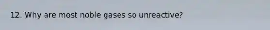 12. Why are most noble gases so unreactive?
