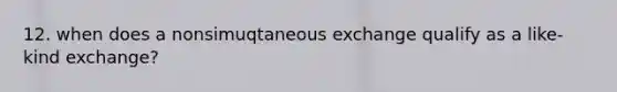 12. when does a nonsimuqtaneous exchange qualify as a like-kind exchange?