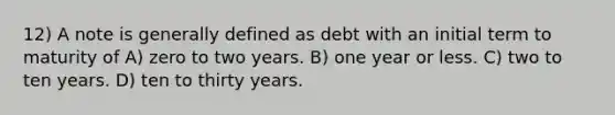 12) A note is generally defined as debt with an initial term to maturity of A) zero to two years. B) one year or less. C) two to ten years. D) ten to thirty years.