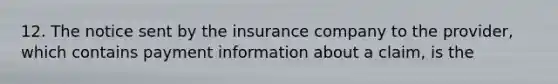 12. The notice sent by the insurance company to the provider, which contains payment information about a claim, is the