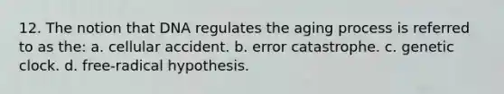 12. The notion that DNA regulates the aging process is referred to as the: a. cellular accident. b. error catastrophe. c. genetic clock. d. free-radical hypothesis.