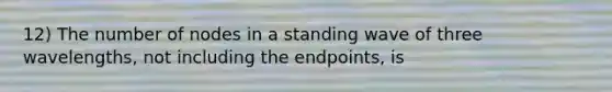 12) The number of nodes in a standing wave of three wavelengths, not including the endpoints, is