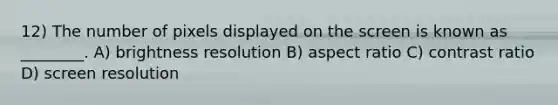 12) The number of pixels displayed on the screen is known as ________. A) brightness resolution B) aspect ratio C) contrast ratio D) screen resolution