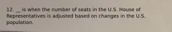 12. __ is when the number of seats in the U.S. House of Representatives is adjusted based on changes in the U.S. population.