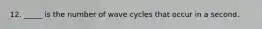 12. _____ is the number of wave cycles that occur in a second.