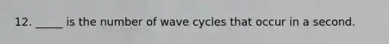 12. _____ is the number of wave cycles that occur in a second.