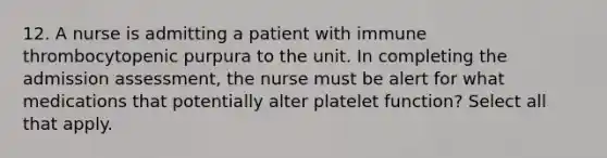 12. A nurse is admitting a patient with immune thrombocytopenic purpura to the unit. In completing the admission assessment, the nurse must be alert for what medications that potentially alter platelet function? Select all that apply.