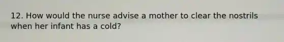 12. How would the nurse advise a mother to clear the nostrils when her infant has a cold?