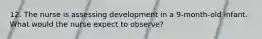 12. The nurse is assessing development in a 9-month-old infant. What would the nurse expect to observe?