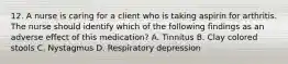 12. A nurse is caring for a client who is taking aspirin for arthritis. The nurse should identify which of the following findings as an adverse effect of this medication? A. Tinnitus B. Clay colored stools C. Nystagmus D. Respiratory depression