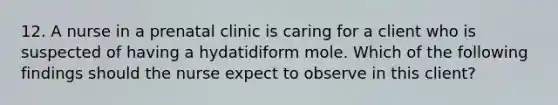 12. A nurse in a prenatal clinic is caring for a client who is suspected of having a hydatidiform mole. Which of the following findings should the nurse expect to observe in this client?