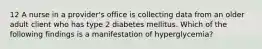 12 A nurse in a provider's office is collecting data from an older adult client who has type 2 diabetes mellitus. Which of the following findings is a manifestation of hyperglycemia?