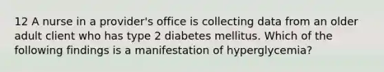 12 A nurse in a provider's office is collecting data from an older adult client who has type 2 diabetes mellitus. Which of the following findings is a manifestation of hyperglycemia?