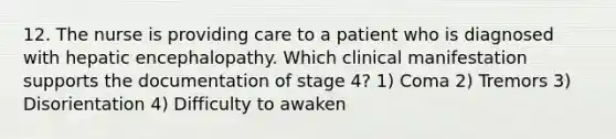 12. The nurse is providing care to a patient who is diagnosed with hepatic encephalopathy. Which clinical manifestation supports the documentation of stage 4? 1) Coma 2) Tremors 3) Disorientation 4) Difficulty to awaken