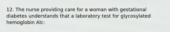 12. The nurse providing care for a woman with gestational diabetes understands that a laboratory test for glycosylated hemoglobin Alc: