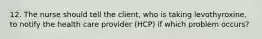 12. The nurse should tell the client, who is taking levothyroxine, to notify the health care provider (HCP) if which problem occurs?