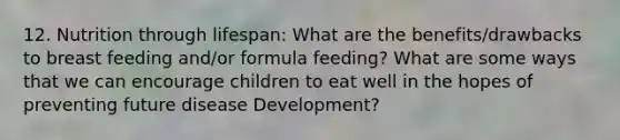 12. Nutrition through lifespan: What are the benefits/drawbacks to breast feeding and/or formula feeding? What are some ways that we can encourage children to eat well in the hopes of preventing future disease Development?