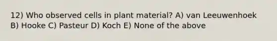 12) Who observed cells in plant material? A) van Leeuwenhoek B) Hooke C) Pasteur D) Koch E) None of the above