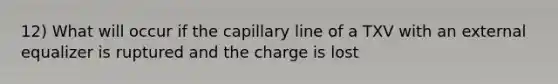 12) What will occur if the capillary line of a TXV with an external equalizer is ruptured and the charge is lost