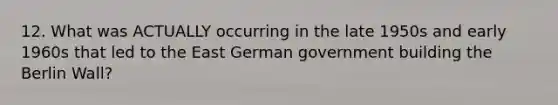 12. What was ACTUALLY occurring in the late 1950s and early 1960s that led to the East German government building the Berlin Wall?