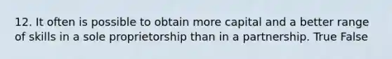 12. It often is possible to obtain more capital and a better range of skills in a sole proprietorship than in a partnership. True False