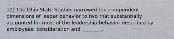 12) The Ohio State Studies narrowed the independent dimensions of leader behavior to two that substantially accounted for most of the leadership behavior described by employees: consideration and ________.