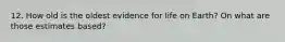 12. How old is the oldest evidence for life on Earth? On what are those estimates based?