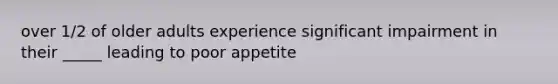 over 1/2 of older adults experience significant impairment in their _____ leading to poor appetite