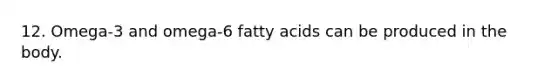 12. Omega-3 and omega-6 fatty acids can be produced in the body.