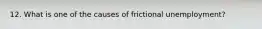 12. What is one of the causes of frictional unemployment?