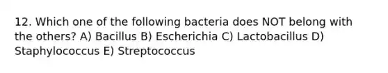 12. Which one of the following bacteria does NOT belong with the others? A) Bacillus B) Escherichia C) Lactobacillus D) Staphylococcus E) Streptococcus