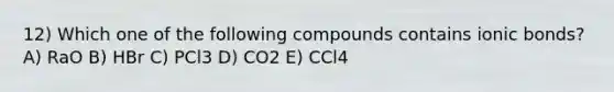 12) Which one of the following compounds contains ionic bonds? A) RaO B) HBr C) PCl3 D) CO2 E) CCl4